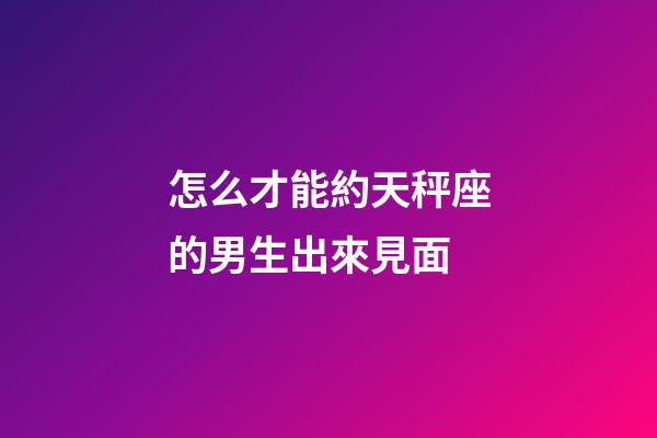 怎么才能約天秤座的男生出來見面-第1張-星座運勢-玄機派