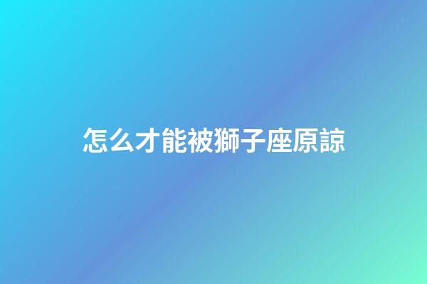 怎么才能被獅子座原諒-第1張-星座運勢-玄機派