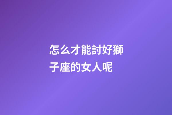 怎么才能討好獅子座的女人呢-第1張-星座運勢-玄機派