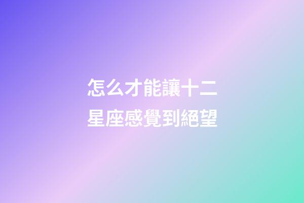 怎么才能讓十二星座感覺到絕望-第1張-星座運勢-玄機派