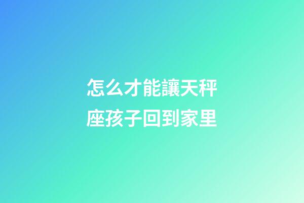 怎么才能讓天秤座孩子回到家里-第1張-星座運(yùn)勢(shì)-玄機(jī)派