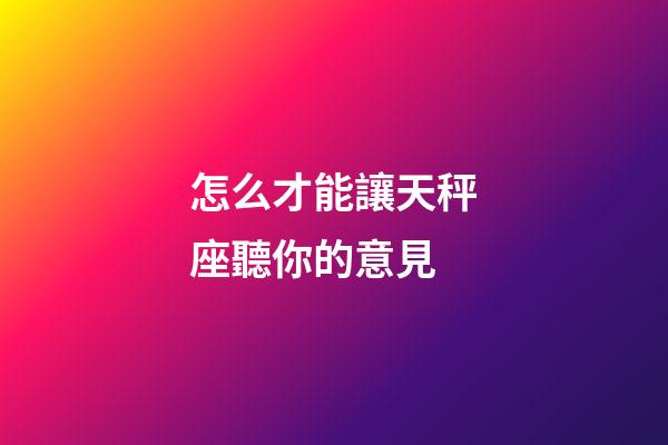 怎么才能讓天秤座聽你的意見-第1張-星座運勢-玄機派