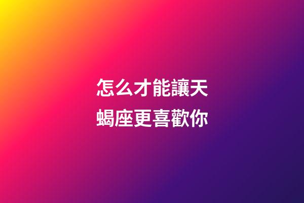 怎么才能讓天蝎座更喜歡你-第1張-星座運(yùn)勢(shì)-玄機(jī)派