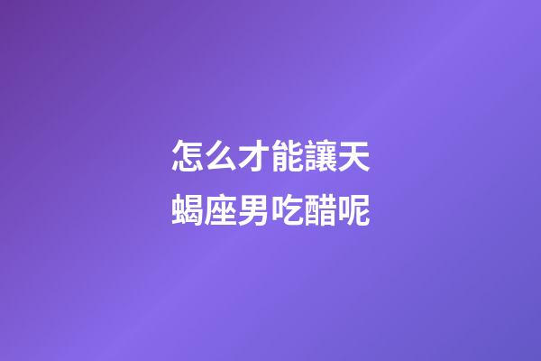 怎么才能讓天蝎座男吃醋呢-第1張-星座運勢-玄機派