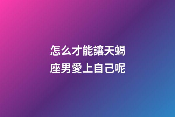 怎么才能讓天蝎座男愛上自己呢-第1張-星座運(yùn)勢(shì)-玄機(jī)派
