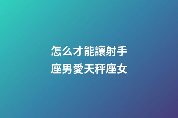怎么才能讓射手座男愛天秤座女