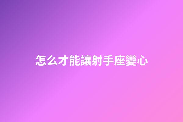 怎么才能讓射手座變心-第1張-星座運勢-玄機派