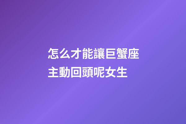 怎么才能讓巨蟹座主動回頭呢女生-第1張-星座運勢-玄機派