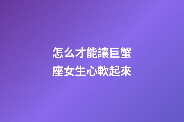 怎么才能讓巨蟹座女生心軟起來