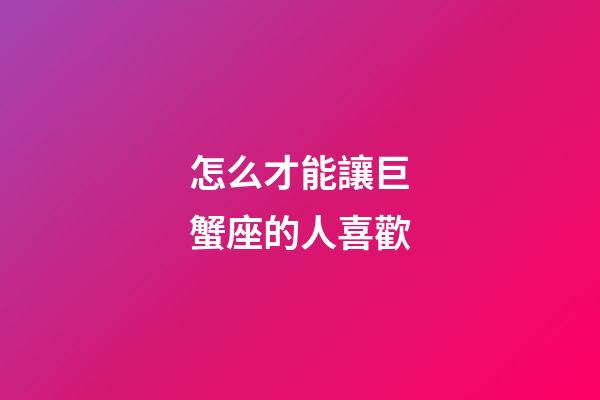 怎么才能讓巨蟹座的人喜歡-第1張-星座運勢-玄機派