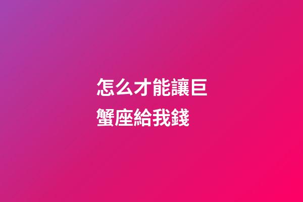 怎么才能讓巨蟹座給我錢-第1張-星座運勢-玄機派