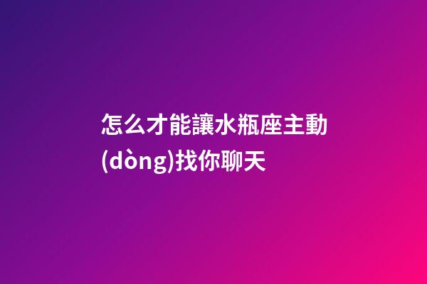 怎么才能讓水瓶座主動(dòng)找你聊天-第1張-星座運(yùn)勢(shì)-玄機(jī)派
