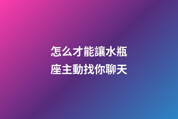 怎么才能讓水瓶座主動找你聊天