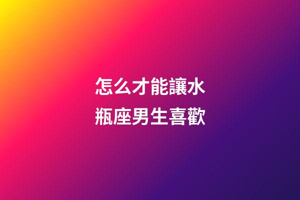 怎么才能讓水瓶座男生喜歡
