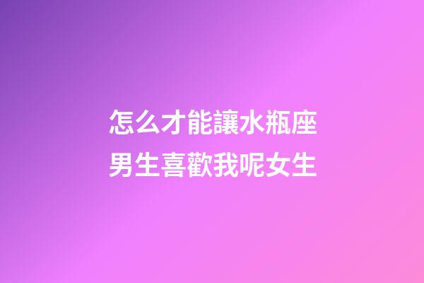 怎么才能讓水瓶座男生喜歡我呢女生-第1張-星座運(yùn)勢(shì)-玄機(jī)派