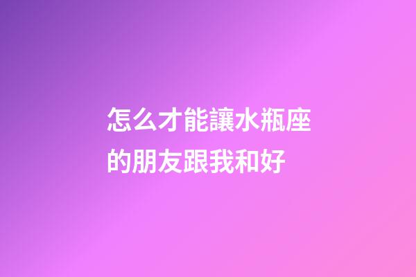 怎么才能讓水瓶座的朋友跟我和好-第1張-星座運勢-玄機派
