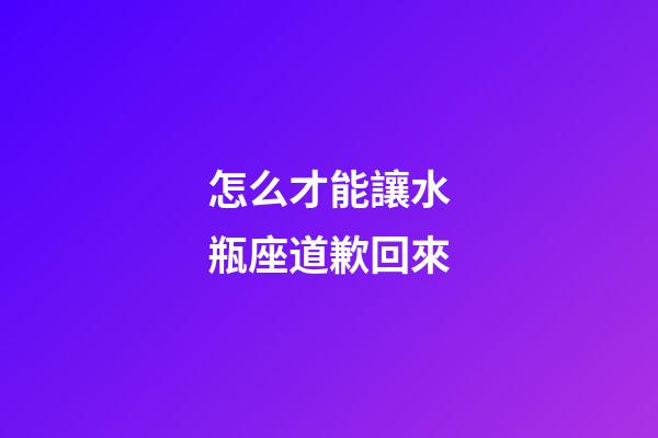 怎么才能讓水瓶座道歉回來-第1張-星座運勢-玄機派