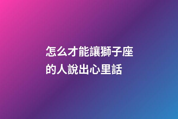 怎么才能讓獅子座的人說出心里話-第1張-星座運勢-玄機派