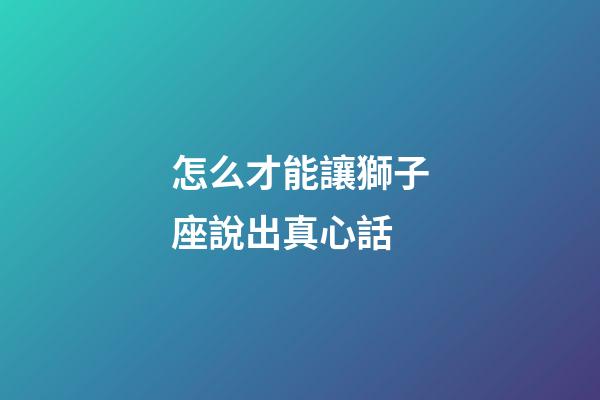 怎么才能讓獅子座說出真心話-第1張-星座運勢-玄機派