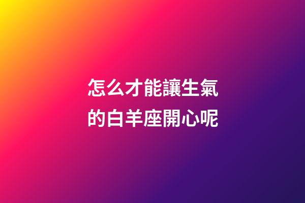 怎么才能讓生氣的白羊座開心呢-第1張-星座運勢-玄機派