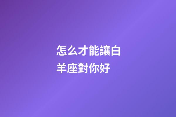 怎么才能讓白羊座對你好-第1張-星座運勢-玄機派