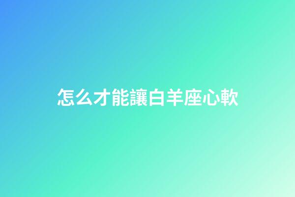 怎么才能讓白羊座心軟-第1張-星座運(yùn)勢-玄機(jī)派