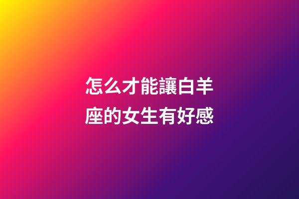 怎么才能讓白羊座的女生有好感-第1張-星座運勢-玄機派
