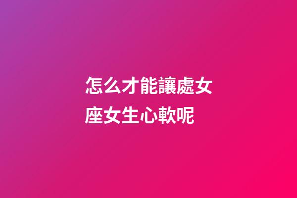 怎么才能讓處女座女生心軟呢-第1張-星座運勢-玄機派