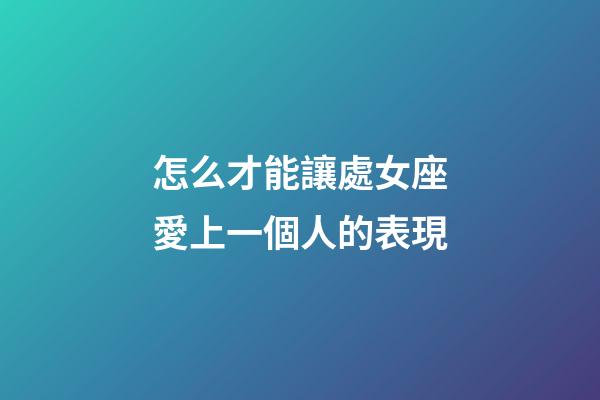 怎么才能讓處女座愛上一個人的表現-第1張-星座運勢-玄機派