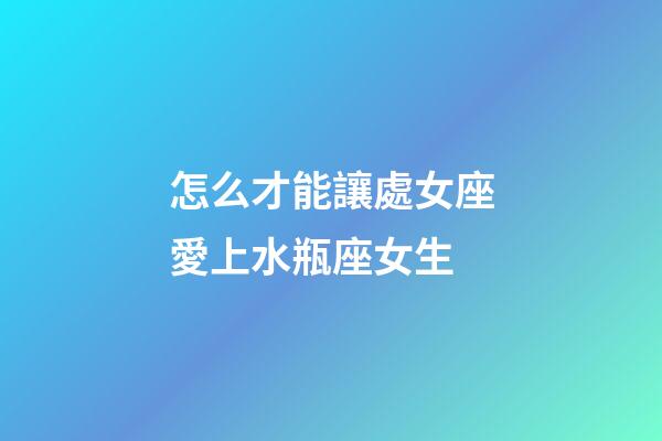 怎么才能讓處女座愛上水瓶座女生-第1張-星座運(yùn)勢(shì)-玄機(jī)派