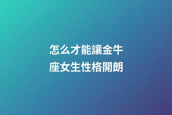 怎么才能讓金牛座女生性格開朗-第1張-星座運勢-玄機派