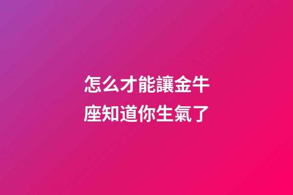 怎么才能讓金牛座知道你生氣了-第1張-星座運勢-玄機派