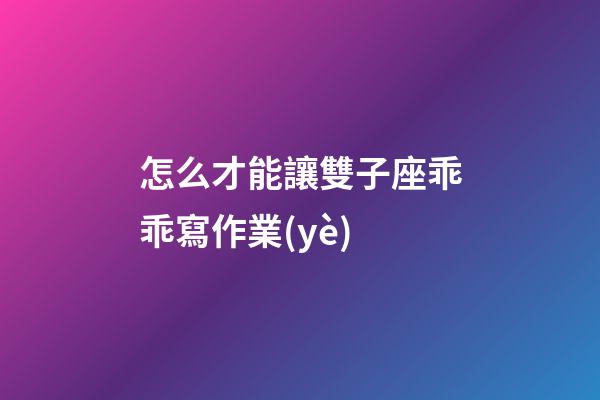 怎么才能讓雙子座乖乖寫作業(yè)-第1張-星座運(yùn)勢(shì)-玄機(jī)派