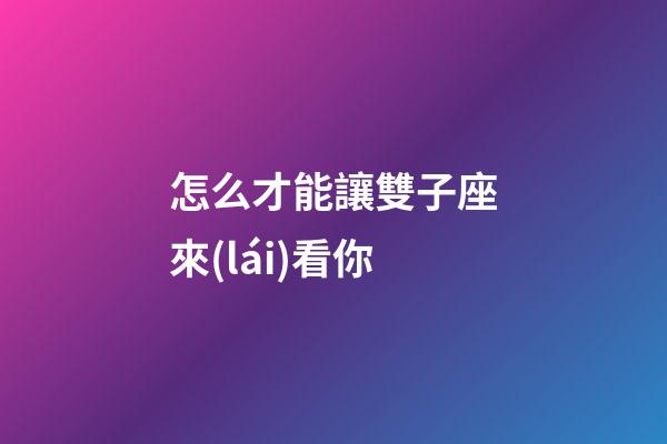 怎么才能讓雙子座來(lái)看你