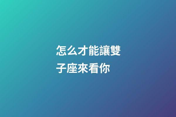 怎么才能讓雙子座來看你-第1張-星座運勢-玄機派