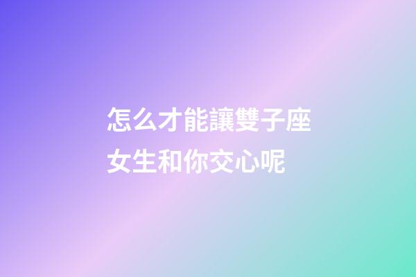 怎么才能讓雙子座女生和你交心呢-第1張-星座運勢-玄機派
