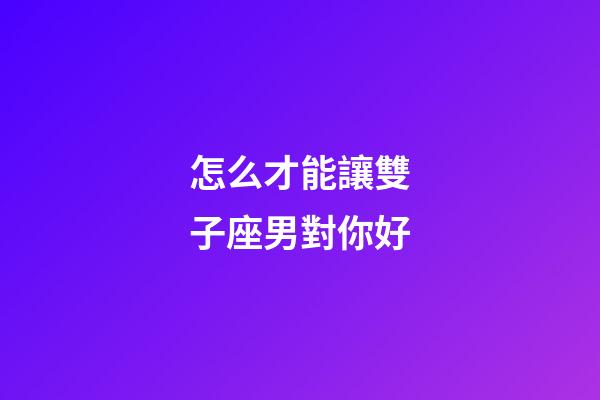怎么才能讓雙子座男對你好-第1張-星座運勢-玄機派