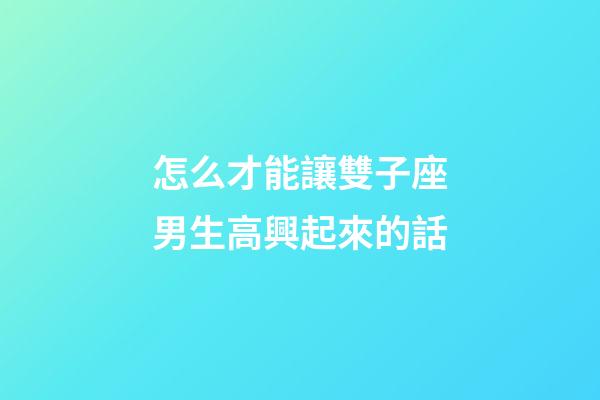 怎么才能讓雙子座男生高興起來的話-第1張-星座運勢-玄機派