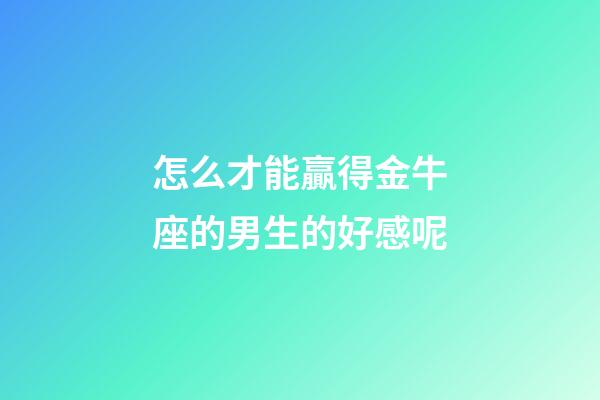 怎么才能贏得金牛座的男生的好感呢-第1張-星座運勢-玄機派