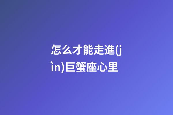 怎么才能走進(jìn)巨蟹座心里-第1張-星座運(yùn)勢-玄機(jī)派