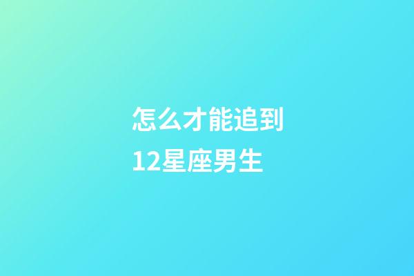 怎么才能追到12星座男生-第1張-星座運勢-玄機派