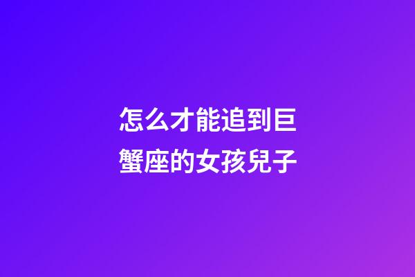 怎么才能追到巨蟹座的女孩兒子-第1張-星座運勢-玄機派