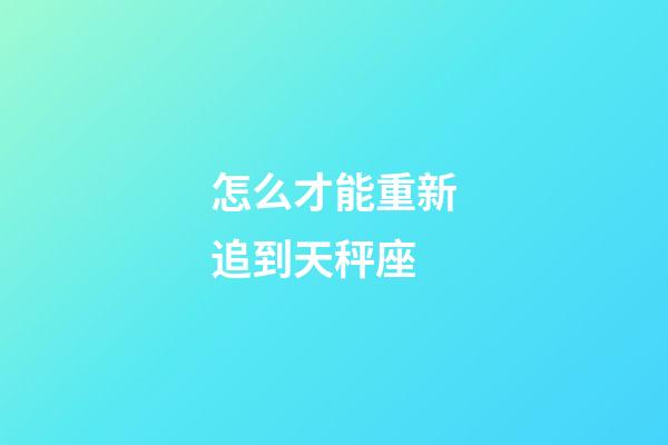 怎么才能重新追到天秤座-第1張-星座運勢-玄機派