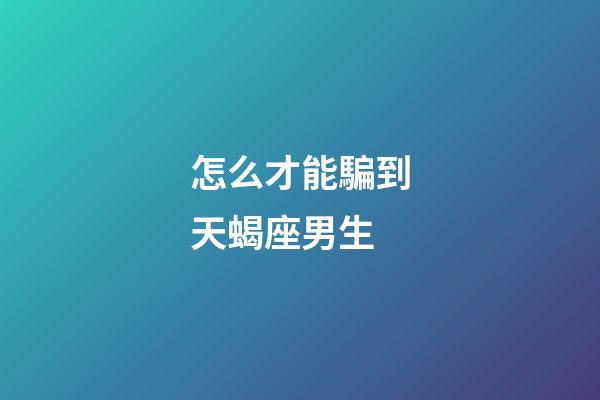 怎么才能騙到天蝎座男生-第1張-星座運勢-玄機派