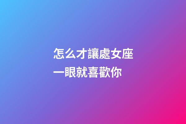 怎么才讓處女座一眼就喜歡你-第1張-星座運勢-玄機派