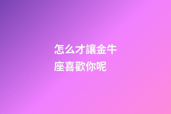 怎么才讓金牛座喜歡你呢-第1張-星座運(yùn)勢(shì)-玄機(jī)派