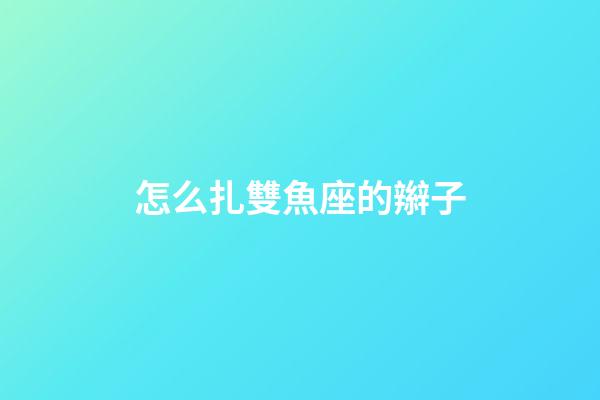 怎么扎雙魚座的辮子-第1張-星座運勢-玄機派