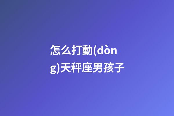 怎么打動(dòng)天秤座男孩子-第1張-星座運(yùn)勢(shì)-玄機(jī)派