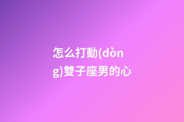 怎么打動(dòng)雙子座男的心-第1張-星座運(yùn)勢(shì)-玄機(jī)派