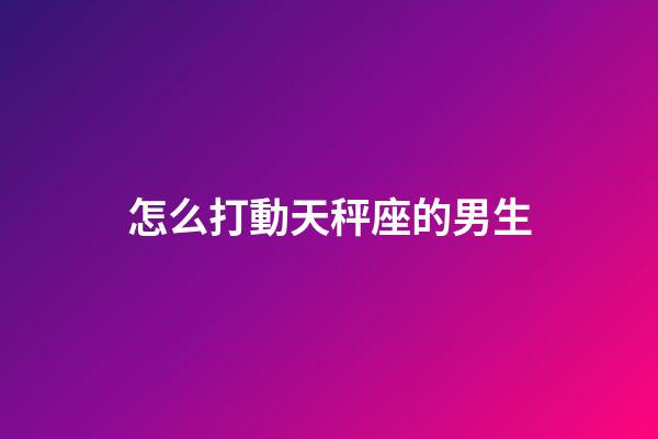 怎么打動天秤座的男生-第1張-星座運勢-玄機派